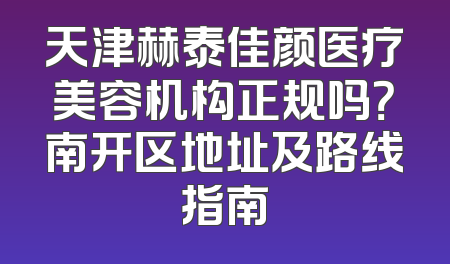 天津赫泰佳颜医疗美容机构正规吗？南开区地址及路线指南