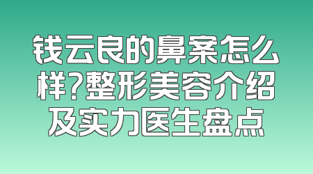 钱云良的鼻案怎么样？整形美容介绍及实力医生盘点