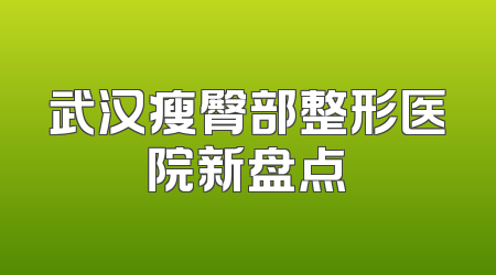 武汉瘦臀部整形医院新盘点