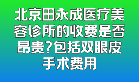 北京田永成医疗美容诊所的收费是否昂贵？包括双眼皮手术费用