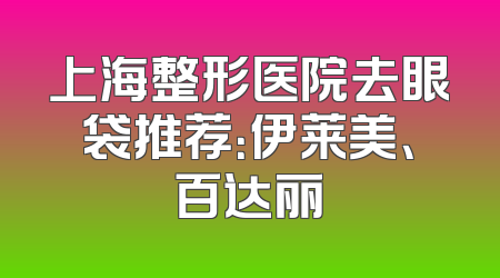 上海整形医院去眼袋推荐：伊莱美、百达丽