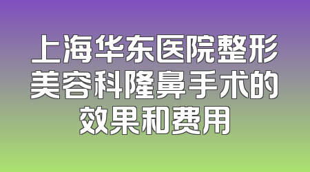 上海华东医院整形美容科隆鼻手术的效果和费用