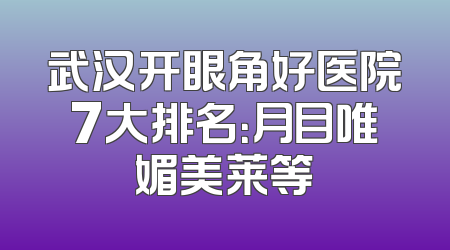 武汉开眼角好医院7大排名：月目唯媚美莱等