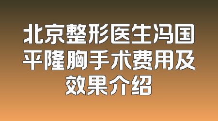 北京整形医生冯国平隆胸手术费用及效果介绍
