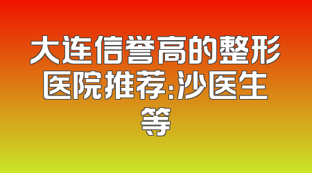 大连信誉高的整形医院推荐：沙医生等