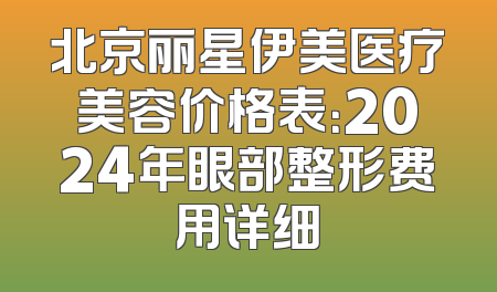 北京丽星伊美医疗美容价格表：2024年眼部整形费用详细