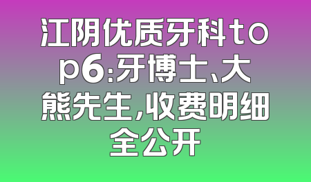 江阴优质牙科top6：牙博士、大熊先生，收费明细全公开