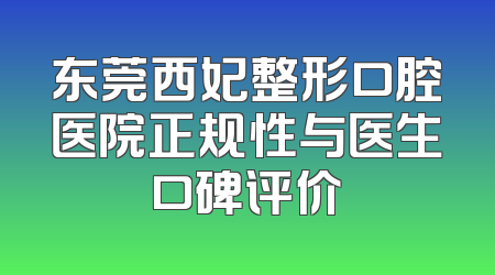东莞西妃整形口腔医院正规性与医生口碑评价