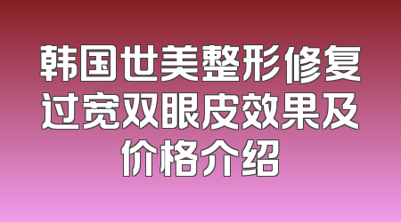 韩国世美整形修复过宽双眼皮效果及价格介绍