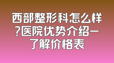 西部整形科怎么样？医院优势介绍_了解价格表