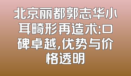 北京丽都郭志华小耳畸形再造术:口碑卓越,优势与价格透明