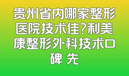 贵州省内哪家整形医院技术佳？利美康整形外科技术口碑領先