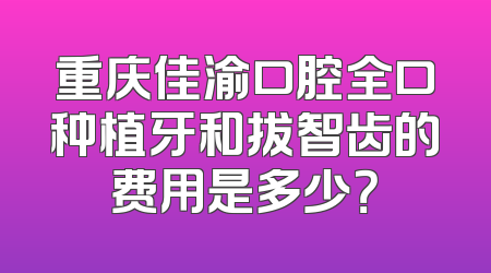 重庆佳渝口腔全口种植牙和拔智齿的费用是多少？