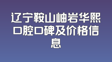 辽宁鞍山岫岩华熙口腔口碑及价格信息
