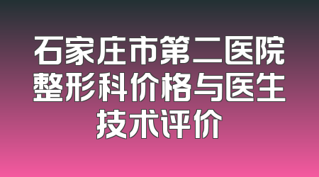 石家庄市第二医院整形科价格与医生技术评价