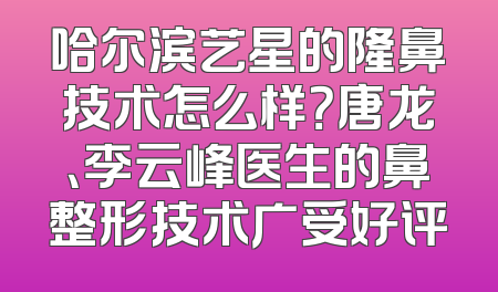 哈尔滨艺星的隆鼻技术怎么样？唐龙、李云峰医生的鼻整形技术广受好评