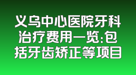 义乌中心医院牙科治疗费用一览：包括牙齿矫正等项目