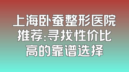 上海卧蚕整形医院推荐：寻找性价比高的靠谱选择