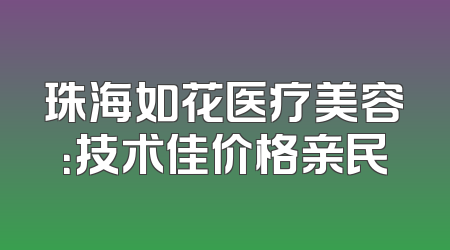 珠海如花医疗美容：技术佳价格亲民