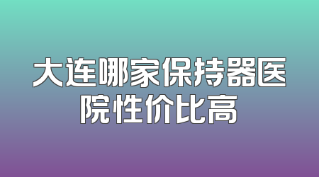 大连哪家保持器医院性价比高