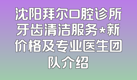 沈阳拜尔口腔诊所牙齿清洁服务*新价格及专业医生团队介绍