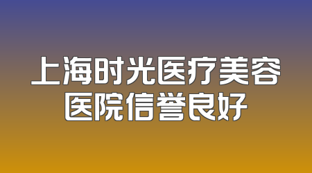 上海时光医疗美容医院信誉良好
