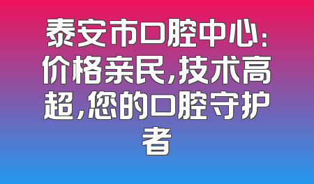 泰安市口腔中心：价格亲民，技术高超，您的口腔守护者