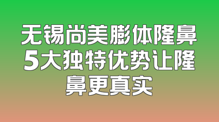 无锡尚美膨体隆鼻5大独特优势让隆鼻更真实