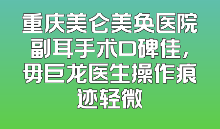 重庆美仑美奂医院副耳手术口碑佳，毋巨龙医生操作痕迹轻微