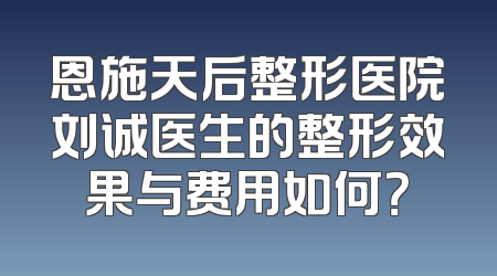 恩施天后整形医院刘诚医生的整形效果与费用如何？