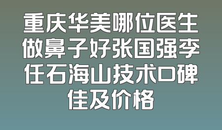 重庆华美哪位医生做鼻子好张国强李任石海山技术口碑佳及价格