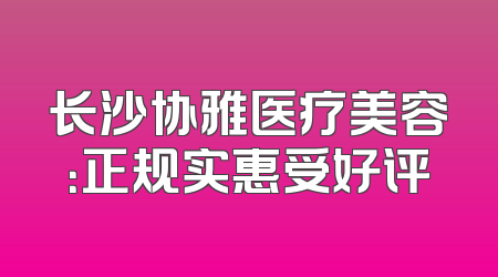 长沙协雅医疗美容：正规实惠受好评