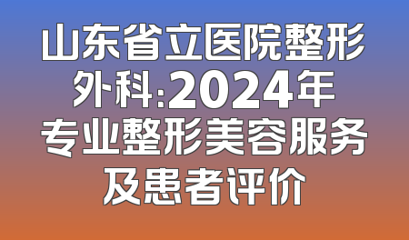 山东省立医院整形外科：2024年专业整形美容服务及患者评价