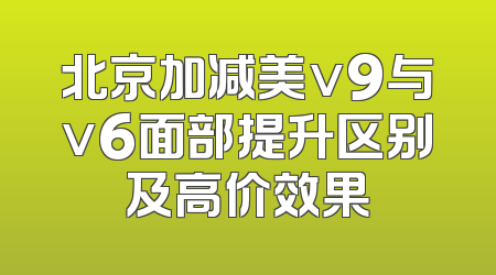 北京加减美v9与v6面部提升区别及高价效果