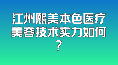 江州熙美本色医疗美容技术实力如何？