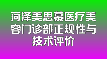 菏泽美思慕医疗美容门诊部正规性与技术评价