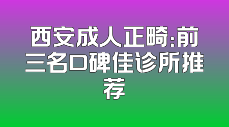 西安成人正畸：前三名口碑佳诊所推荐