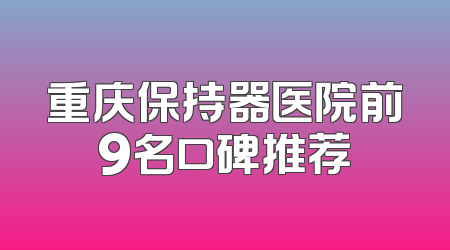 重庆保持器医院前9名口碑推荐