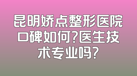 昆明娇点整形医院口碑如何？医生技术专业吗？