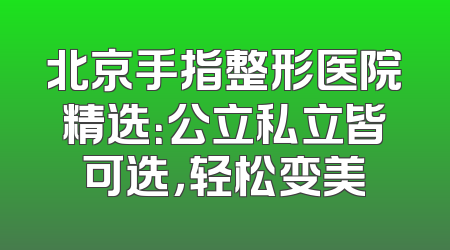 北京手指整形医院精选：公立私立皆可选，轻松变美