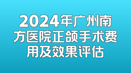 2024年广州南方医院正颌手术费用及效果评估