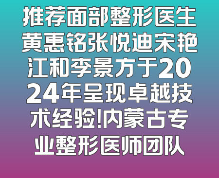 推荐面部整形医生黄惠铭张悦迪宋艳江和李景方于2024年呈现卓越技术经验！内蒙古专业整形医师团队