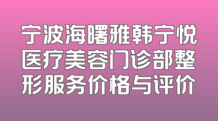 宁波海曙雅韩宁悦医疗美容门诊部整形服务价格与评价