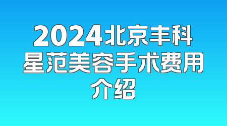 2024北京丰科星范美容手术费用介绍