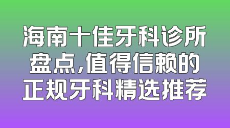 海南十佳牙科诊所盘点，值得信赖的正规牙科精选推荐