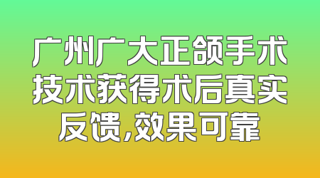 广州广大正颌手术技术获得术后真实反馈，效果可靠
