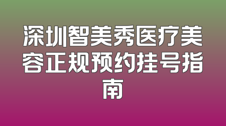 深圳智美秀医疗美容正规预约挂号指南