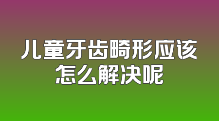 儿童牙齿畸形应该怎么解决呢