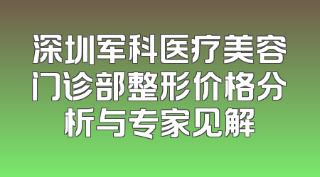 深圳军科医疗美容门诊部整形价格分析与专家见解