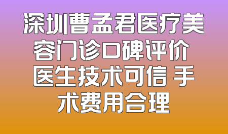 深圳曹孟君医疗美容门诊口碑评价 医生技术可信 手术费用合理